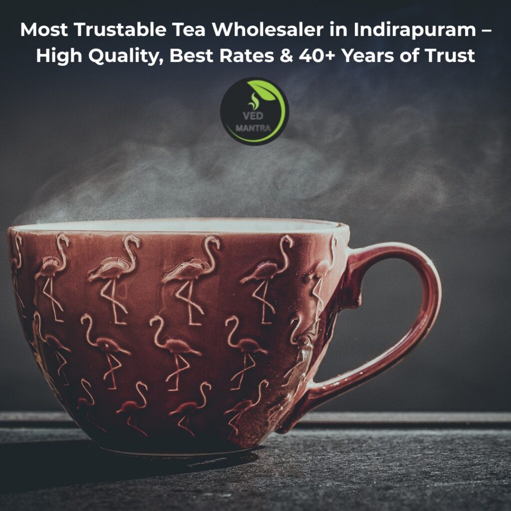 Most Trustable Tea Wholesaler in Indirapuram – High Quality, Best Rates & 40+ Years of Trust | Ved Mantra Tea